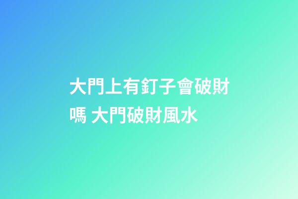 大門上有釘子會破財嗎 大門破財風水